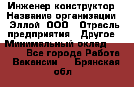 Инженер-конструктор › Название организации ­ Эллой, ООО › Отрасль предприятия ­ Другое › Минимальный оклад ­ 25 000 - Все города Работа » Вакансии   . Брянская обл.